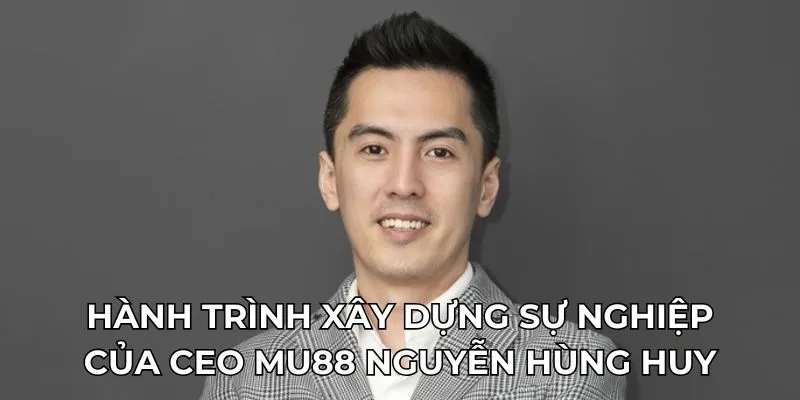 Hành trình xây dựng sự nghiệp của CEO MU88 Nguyễn Hùng Huy