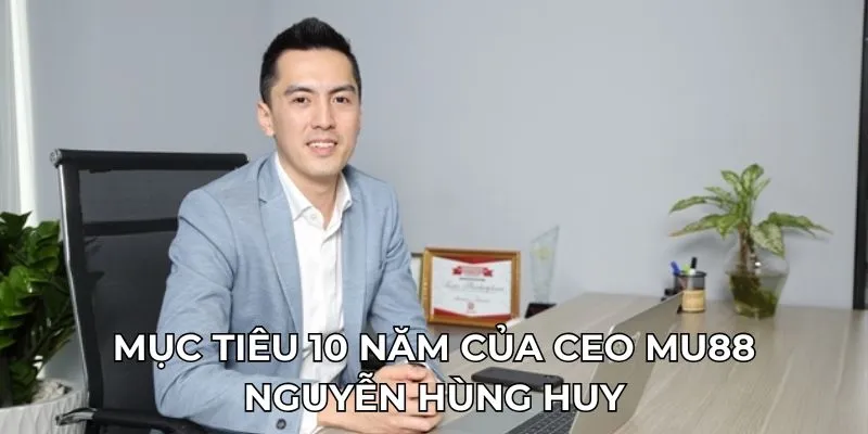 Mục tiêu 10 năm của CEO MU88 Nguyễn Hùng Huy